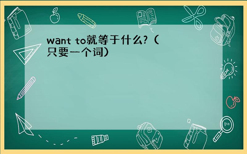 want to就等于什么?（只要一个词）