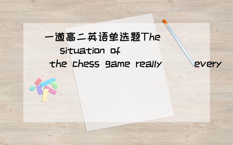 一道高二英语单选题The( ) situation of the chess game really( ) every