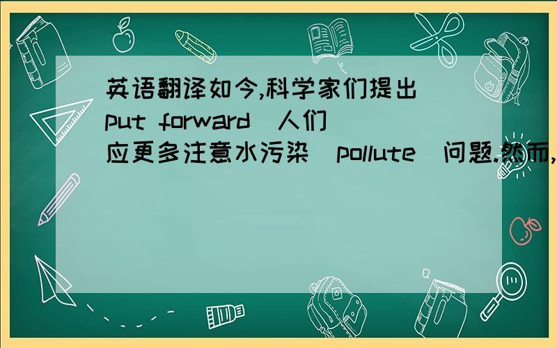 英语翻译如今,科学家们提出（put forward)人们应更多注意水污染(pollute)问题.然而,在过去人们不会把疾