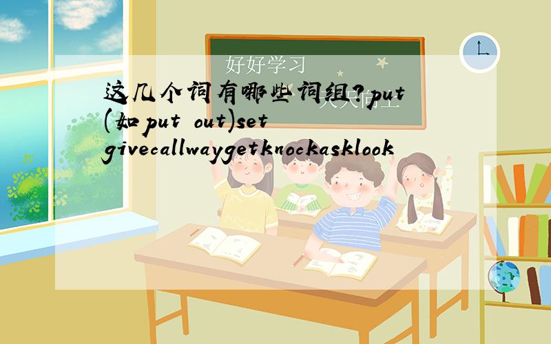 这几个词有哪些词组?put (如put out)set givecallwaygetknockasklook