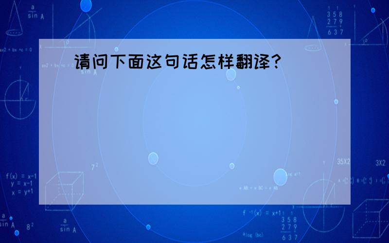 请问下面这句话怎样翻译?