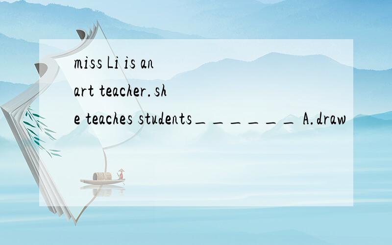 miss Li is an art teacher.she teaches students______ A.draw