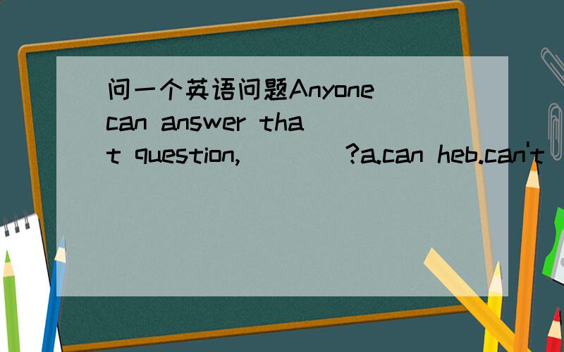 问一个英语问题Anyone can answer that question,____?a.can heb.can't