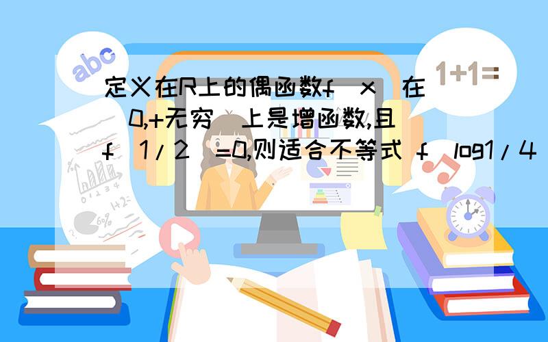 定义在R上的偶函数f(x)在[0,+无穷）上是增函数,且f(1/2)=0,则适合不等式 f(log1/4)^x)>0 的