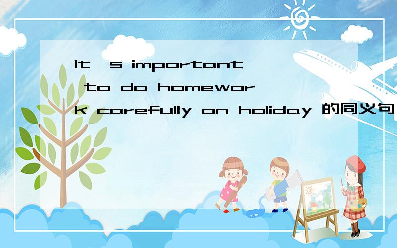 It's important to do homework carefully on holiday 的同义句