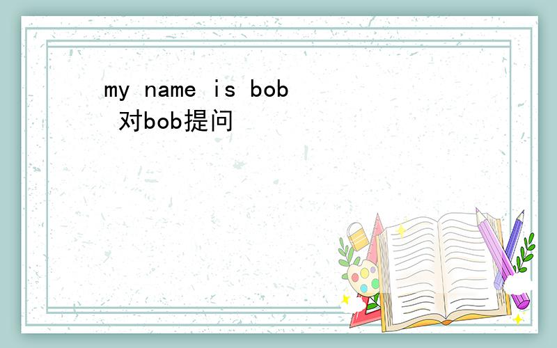 my name is bob 对bob提问