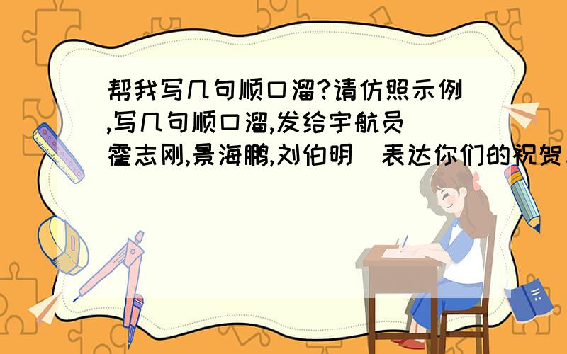 帮我写几句顺口溜?请仿照示例,写几句顺口溜,发给宇航员(霍志刚,景海鹏,刘伯明)表达你们的祝贺与敬意. 示例:霍志刚,响