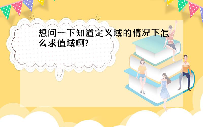 想问一下知道定义域的情况下怎么求值域啊?