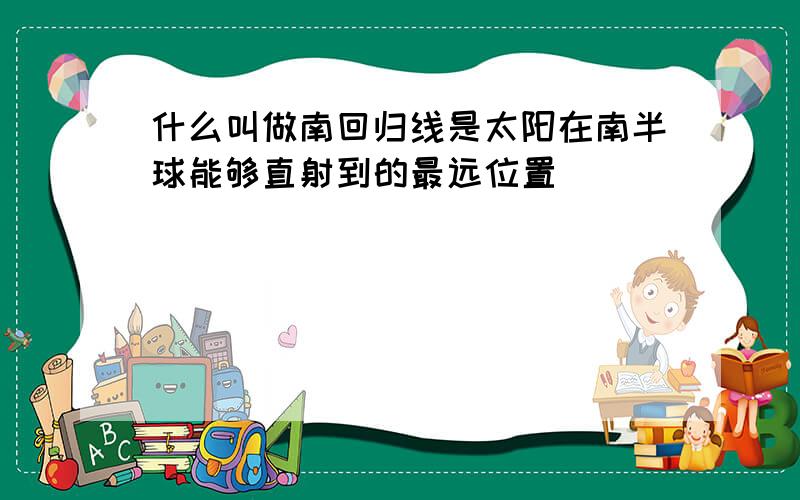 什么叫做南回归线是太阳在南半球能够直射到的最远位置