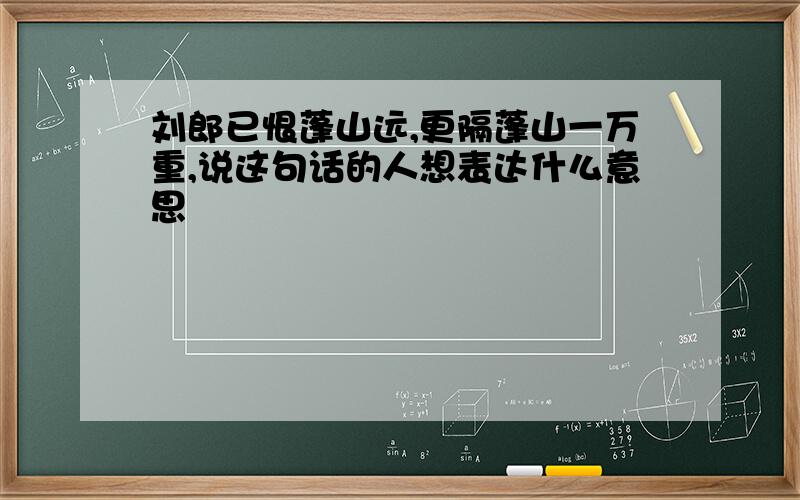 刘郎已恨蓬山远,更隔蓬山一万重,说这句话的人想表达什么意思