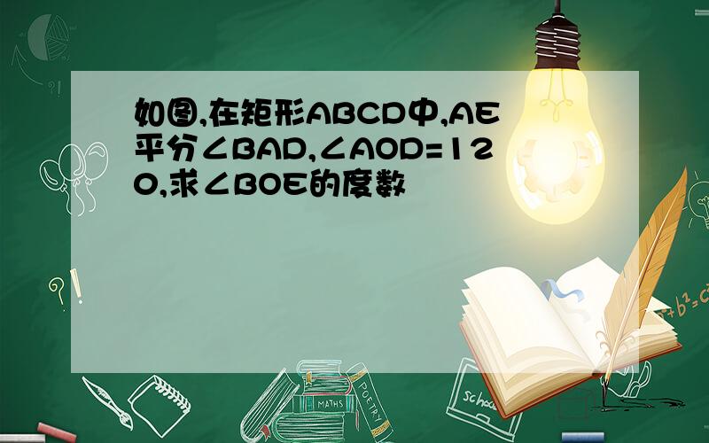 如图,在矩形ABCD中,AE平分∠BAD,∠AOD=120,求∠BOE的度数