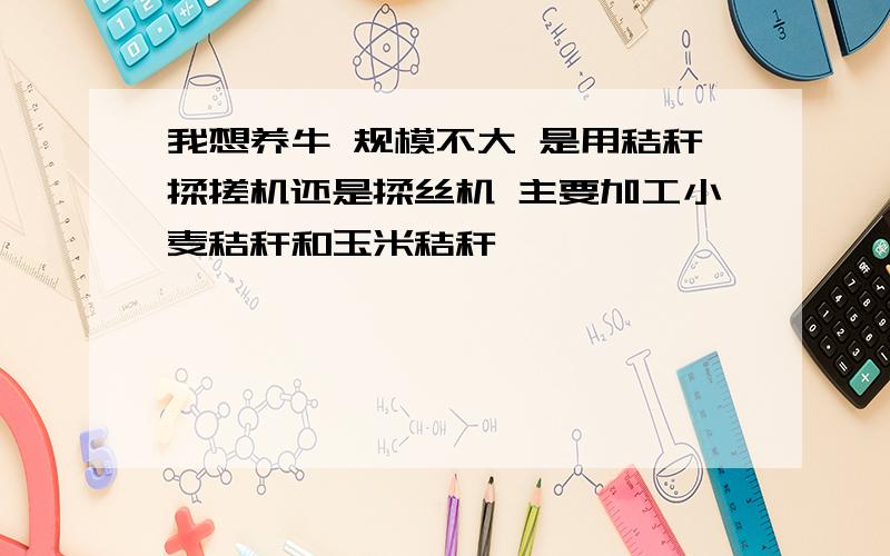 我想养牛 规模不大 是用秸秆揉搓机还是揉丝机 主要加工小麦秸秆和玉米秸秆