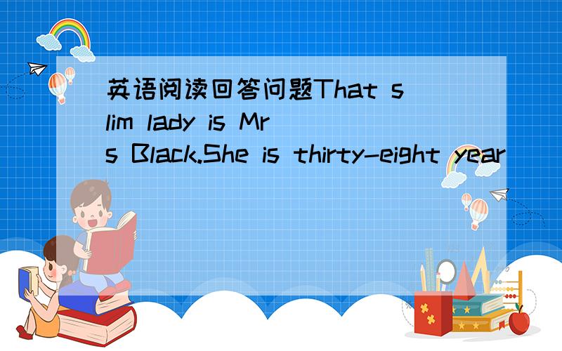 英语阅读回答问题That slim lady is Mrs Black.She is thirty-eight year