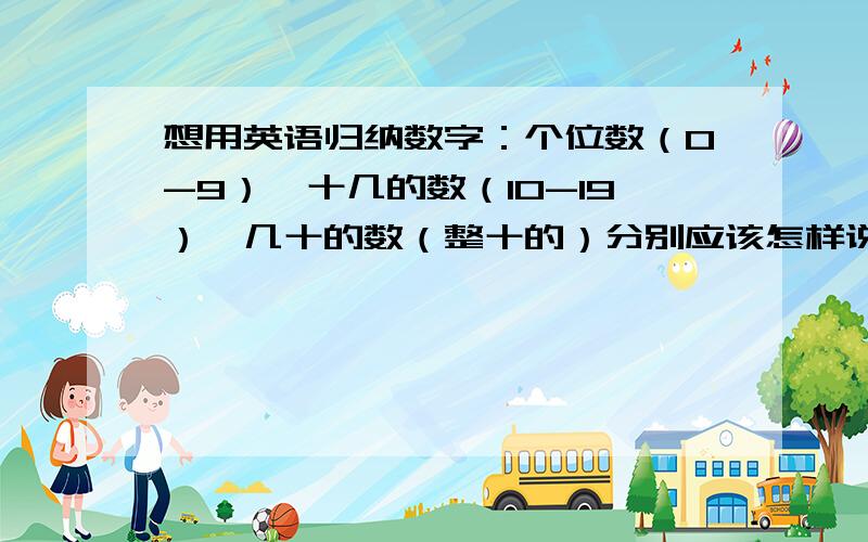 想用英语归纳数字：个位数（0-9）,十几的数（10-19）,几十的数（整十的）分别应该怎样说.