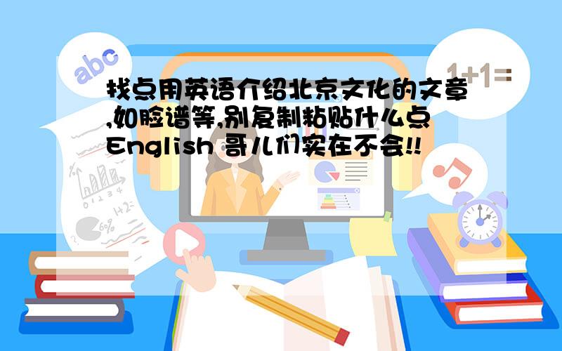 找点用英语介绍北京文化的文章,如脸谱等,别复制粘贴什么点English 哥儿们实在不会!!