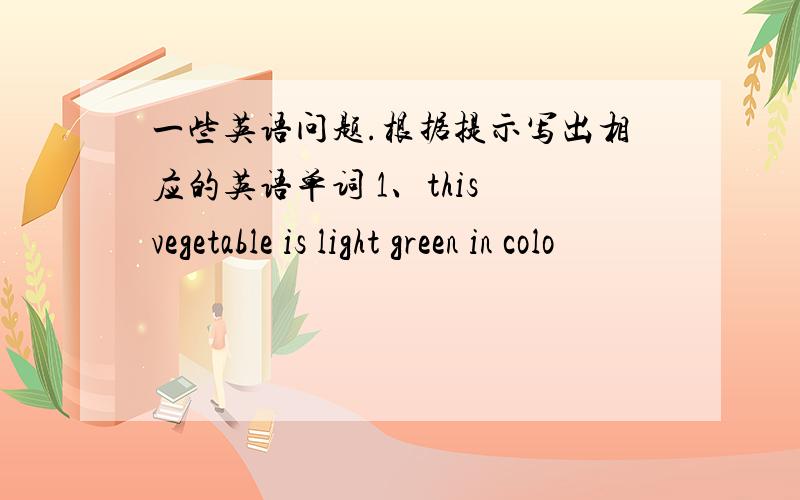 一些英语问题.根据提示写出相应的英语单词 1、this vegetable is light green in colo