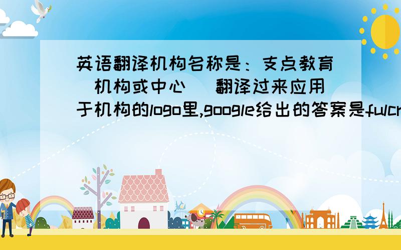 英语翻译机构名称是：支点教育（机构或中心） 翻译过来应用于机构的logo里,google给出的答案是fulcrum ed