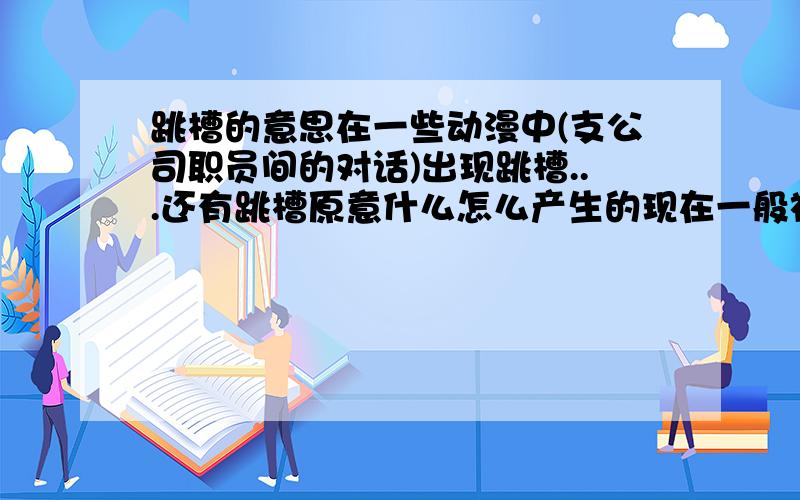 跳槽的意思在一些动漫中(支公司职员间的对话)出现跳槽...还有跳槽原意什么怎么产生的现在一般被怎样应用...等等..那所