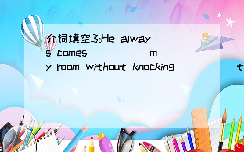 介词填空3:He always comes _____my room without knocking_____ the