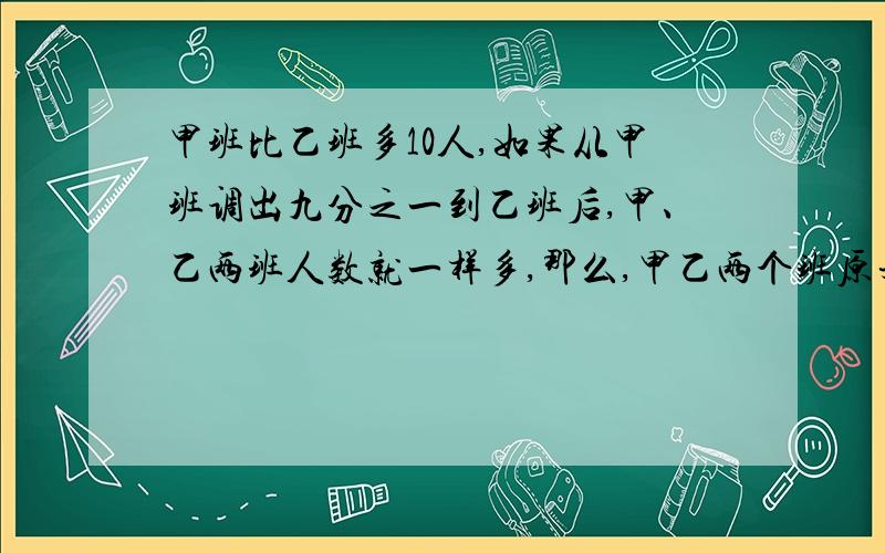 甲班比乙班多10人,如果从甲班调出九分之一到乙班后,甲、乙两班人数就一样多,那么,甲乙两个班原来各有多少人?