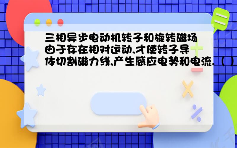 三相异步电动机转子和旋转磁场由于存在相对运动,才使转子导体切割磁力线,产生感应电势和电流.（ ）