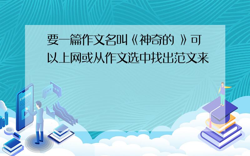 要一篇作文名叫《神奇的 》可以上网或从作文选中找出范文来