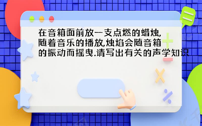 在音箱面前放一支点燃的蜡烛,随着音乐的播放,烛焰会随音箱的振动而摇曳.请写出有关的声学知识