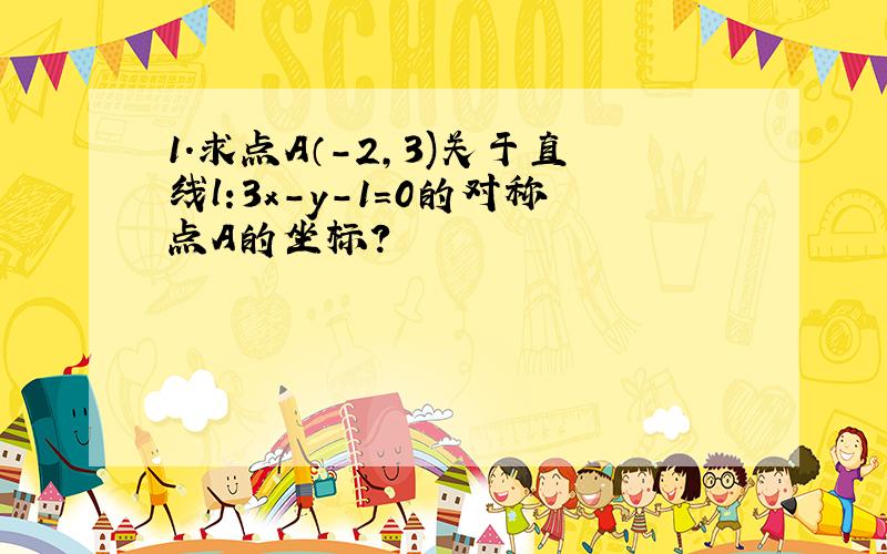 1.求点A（-2,3)关于直线l:3x-y-1=0的对称点A的坐标?