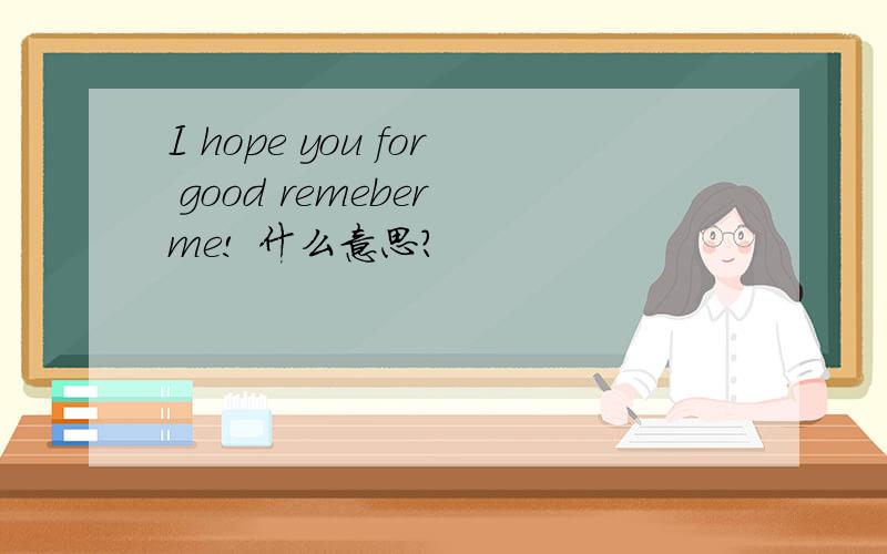 I hope you for good remeber me! 什么意思?