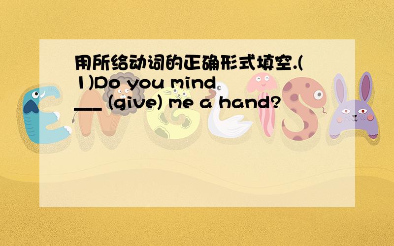 用所给动词的正确形式填空.(1)Do you mind ___ (give) me a hand?