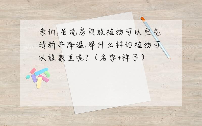 亲们,虽说房间放植物可以空气清新并降温,那什么样的植物可以放家里呢?（名字+样子）