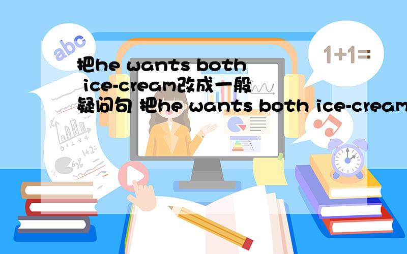 把he wants both ice-cream改成一般疑问句 把he wants both ice-cream改成一般