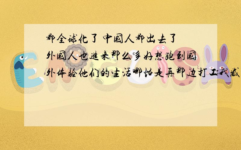 都全球化了 中国人都出去了 外国人也进来那么多好想跑到国外体验他们的生活哪怕是再那边打工我感觉我有点崇洋媚外啊 国外的月