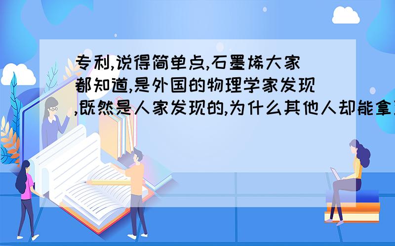 专利,说得简单点,石墨烯大家都知道,是外国的物理学家发现,既然是人家发现的,为什么其他人却能拿到这么多专利?各个公司都在