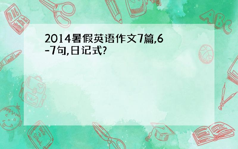 2014暑假英语作文7篇,6-7句,日记式?