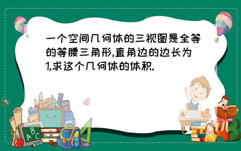 一个空间几何体的三视图是全等的等腰三角形,直角边的边长为1,求这个几何体的体积.