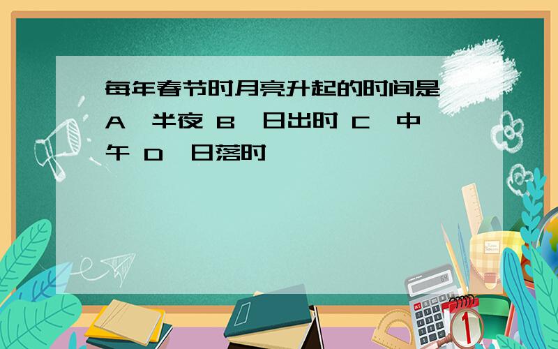 每年春节时月亮升起的时间是 A、半夜 B、日出时 C、中午 D、日落时