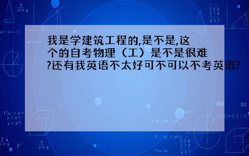 我是学建筑工程的,是不是,这个的自考物理（工）是不是很难?还有我英语不太好可不可以不考英语?