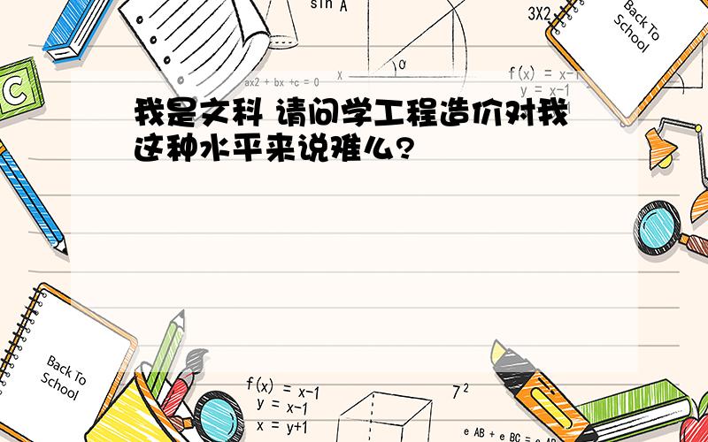 我是文科 请问学工程造价对我这种水平来说难么?