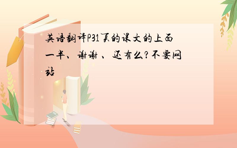 英语翻译P31页的课文的上面一半、谢谢 、还有么？不要网站