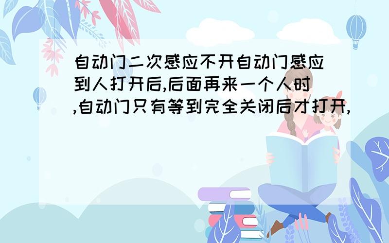 自动门二次感应不开自动门感应到人打开后,后面再来一个人时,自动门只有等到完全关闭后才打开,