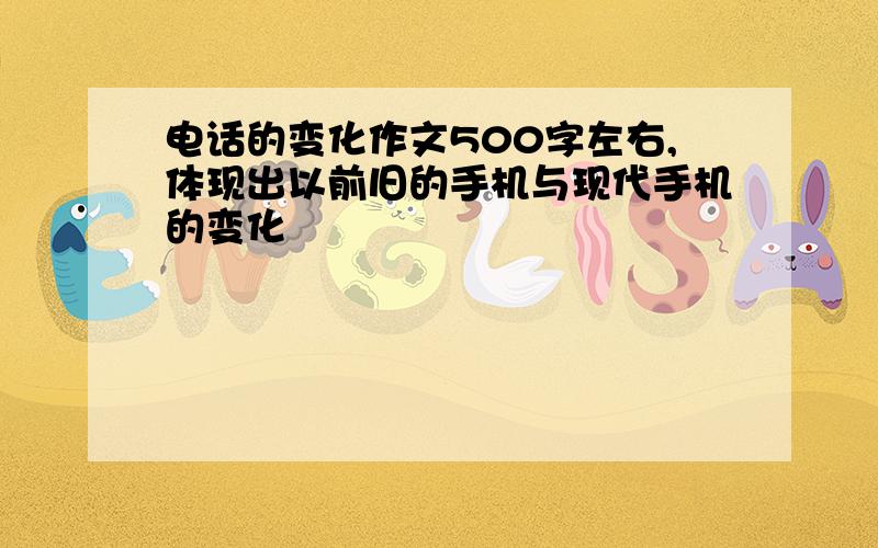 电话的变化作文500字左右,体现出以前旧的手机与现代手机的变化