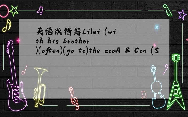 英语改错题Lilei (with his brother)(often)(go to)the zooA B Con (S