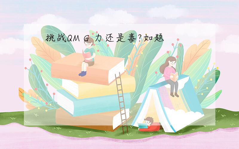 挑战QM G 力还是毒?如题