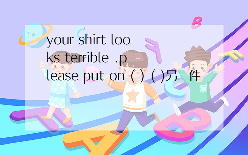 your shirt looks terrible .please put on ( ) ( )另一件