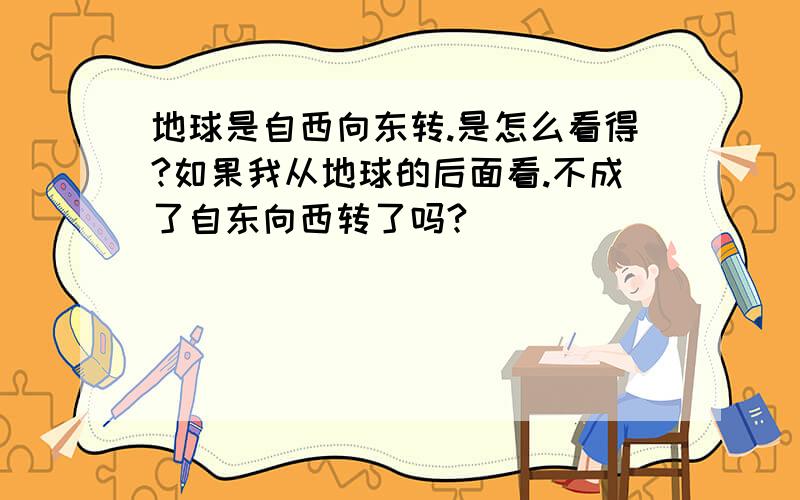 地球是自西向东转.是怎么看得?如果我从地球的后面看.不成了自东向西转了吗?