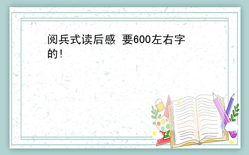 阅兵式读后感 要600左右字的!