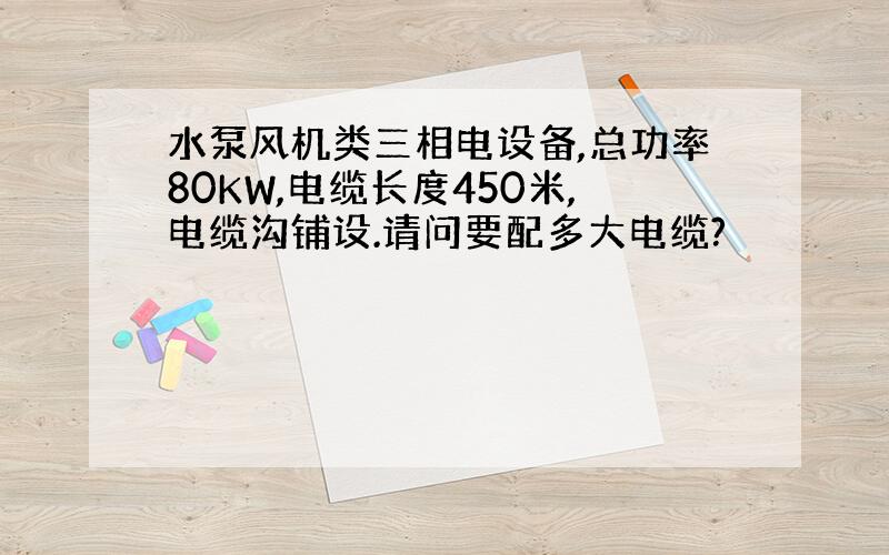 水泵风机类三相电设备,总功率80KW,电缆长度450米,电缆沟铺设.请问要配多大电缆?