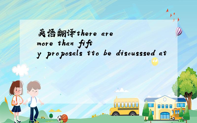 英语翻译there are more than fifty proposals tto be discusssed at