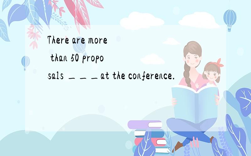 There are more than 50 proposals ___at the conference.